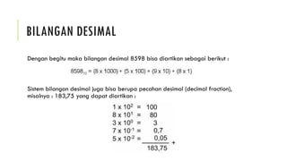 BILANGAN DESIMAL
Dengan begitu maka bilangan desimal 8598 bisa diartikan sebagai berikut :
Sistem bilangan desimal juga bisa berupa pecahan desimal (decimal fraction),
misalnya : 183,75 yang dapat diartikan :
 