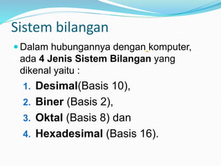 Sistem bilangan
 Dalam hubungannya dengan komputer,
ada 4 Jenis Sistem Bilangan yang
dikenal yaitu :
1. Desimal(Basis 10),
2. Biner (Basis 2),
3. Oktal (Basis 8) dan
4. Hexadesimal (Basis 16).
 