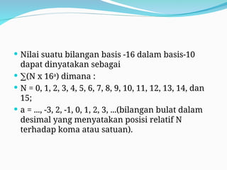  Nilai suatu bilangan basis -16 dalam basis-10
dapat dinyatakan sebagai
 ∑(N x 16a
) dimana :
 N = 0, 1, 2, 3, 4, 5, 6, 7, 8, 9, 10, 11, 12, 13, 14, dan
15;
 a = ..., -3, 2, -1, 0, 1, 2, 3, ...(bilangan bulat dalam
desimal yang menyatakan posisi relatif N
terhadap koma atau satuan).
 