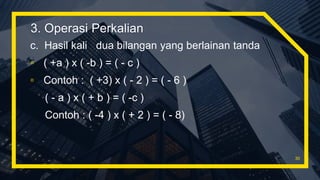 c. Hasil kali dua bilangan yang berlainan tanda
▫ ( +a ) x ( -b ) = ( - c )
▫ Contoh : ( +3) x ( - 2 ) = ( - 6 )
( - a ) x ( + b ) = ( -c )
Contoh : ( -4 ) x ( + 2 ) = ( - 8)
30
3. Operasi Perkalian
 
