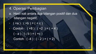 a. Hasil kali antara dua bilangan positif dan dua
bilangan negatif,
▫ ( +a ) : ( +b ) = ( + c )
▫ Contoh : ( +8 ) : ( +2 ) = ( + 4 )
( - a ) : ( - b ) = ( +c )
Contoh : ( -4 ) : ( - 2 ) = ( + 2)
31
4. Operasi Pembagian
 