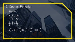 ▫ Contoh :
▫
𝑎
𝑥
x
𝑏
𝑦
=
𝑎𝑏
𝑥𝑦
▫
4
5
x
2
3
=
8
15
▫ 5
4
5
x 6
2
3
=
29
5
x
20
3
=
580
15
= 38
10
15
44
2. Operasi Perkalian
 