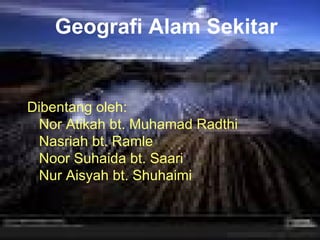 Geografi Alam Sekitar Dibentang oleh: Nor Atikah bt. Muhamad Radthi Nasriah bt. Ramle Noor Suhaida bt. Saari Nur Aisyah bt. Shuhaimi 