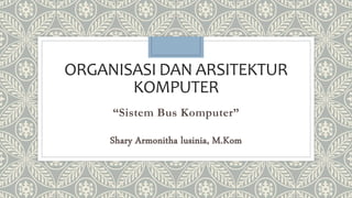 ORGANISASI DAN ARSITEKTUR
KOMPUTER
“Sistem Bus Komputer”
Shary Armonitha lusinia, M.Kom
 