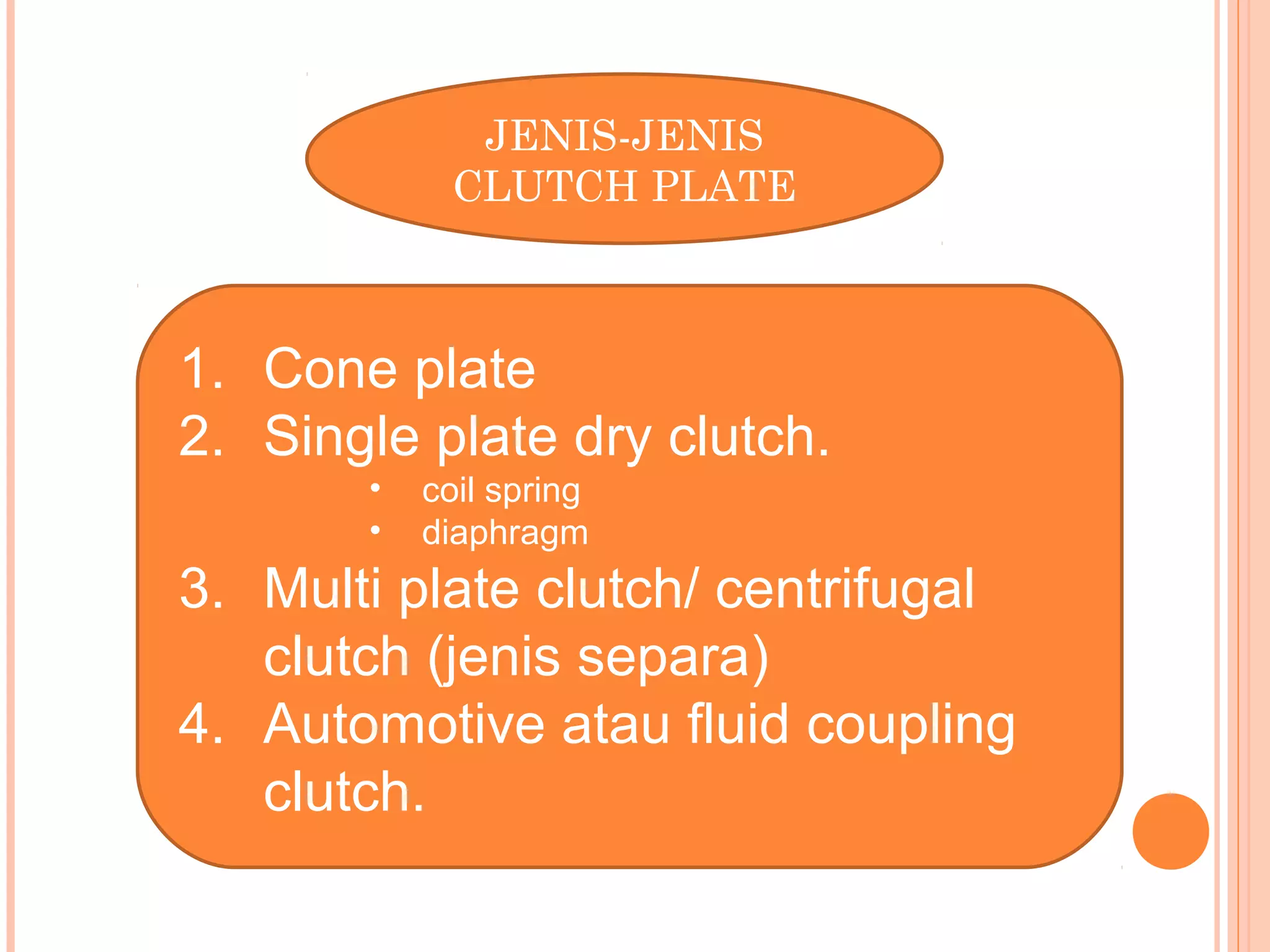 JENIS-JENIS
            CLUTCH PLATE



1. Cone plate
2. Single plate dry clutch.
       •   coil spring
       •   diaphragm
3. Multi plate clutch/ centrifugal
   clutch (jenis separa)
4. Automotive atau fluid coupling
   clutch.
 