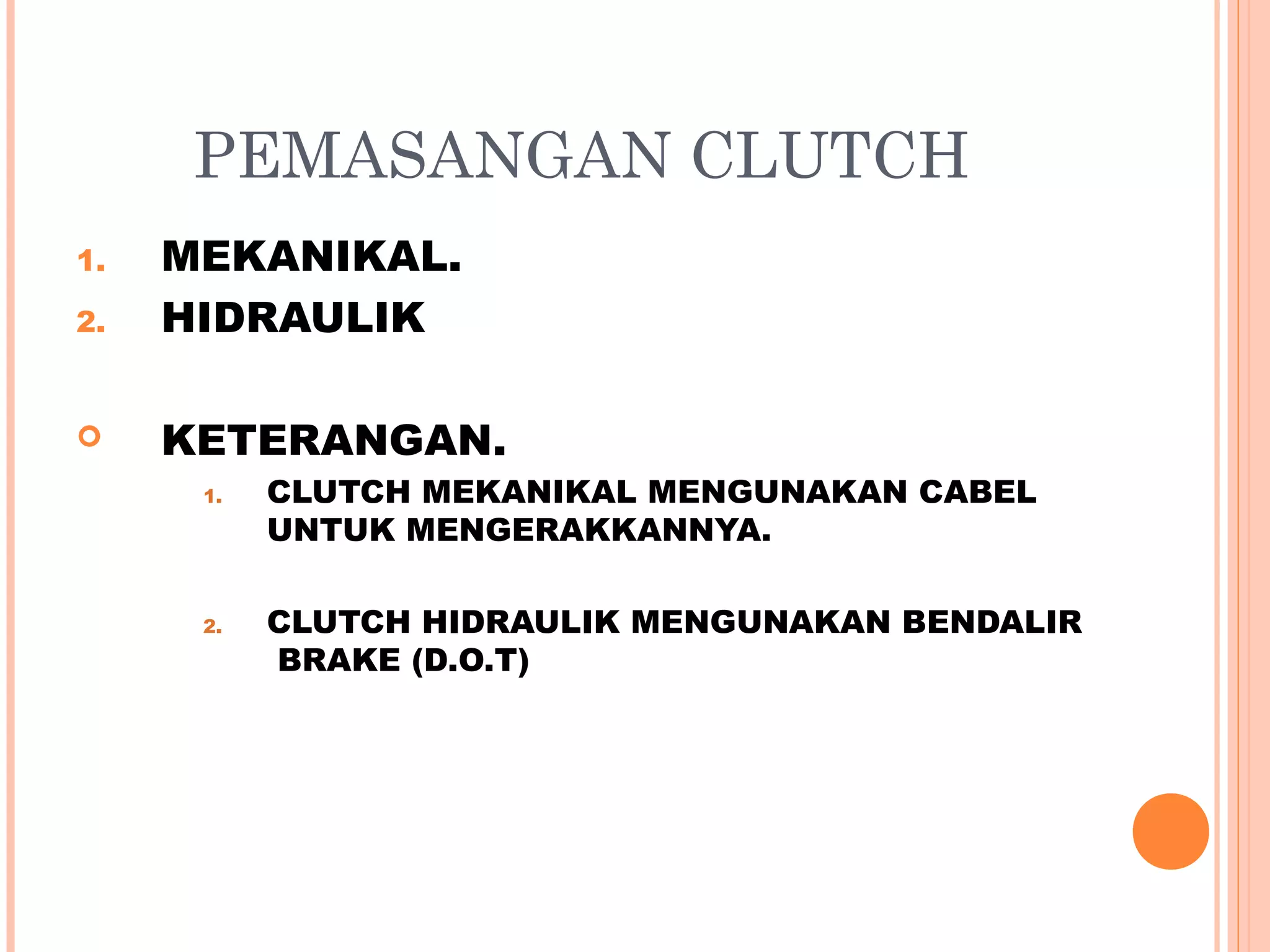 PEMASANGAN CLUTCH
1.   MEKANIKAL.
2.   HIDRAULIK

    KETERANGAN.
      1.   CLUTCH MEKANIKAL MENGUNAKAN CABEL
           UNTUK MENGERAKKANNYA.

      2.   CLUTCH HIDRAULIK MENGUNAKAN BENDALIR
           BRAKE (D.O.T)
 