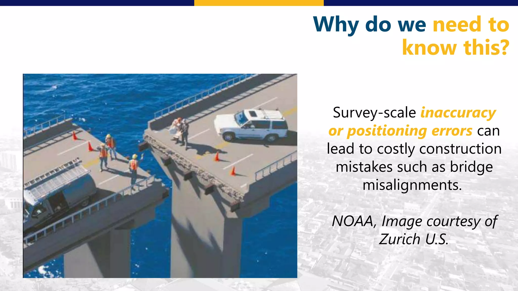 Why do we need to
know this?
Survey-scale inaccuracy
or positioning errors can
lead to costly construction
mistakes such as bridge
misalignments.
NOAA, Image courtesy of
Zurich U.S.
 
