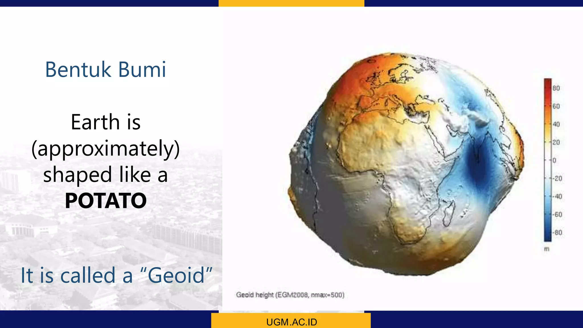 UGM.AC.ID
Longley et al, (2005)
Bentuk Bumi
Earth is
(approximately)
shaped like a
POTATO
It is called a “Geoid”
 