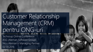 Customer Relationship
Management (CRM)
pentru ONG-uri
Techsoup Online Conference
ASG (Aleman Software Group)
Nicu Aleman – Managing Partner
02.03.2016
 