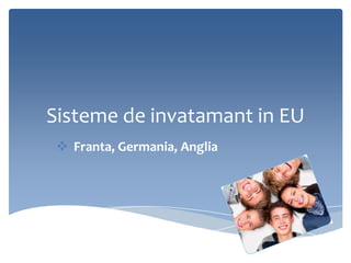 Sisteme de invatamant in EU
  Franta, Germania, Anglia
 