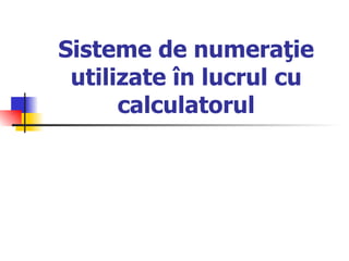 Sisteme de numeraţie
 utilizate în lucrul cu
      calculatorul
 