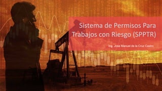 Sistema de Permisos Para
Trabajos con Riesgo (SPPTR)
Ing. Jose Manuel de la Cruz Castro
 
