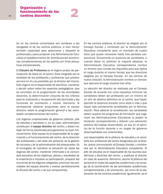 26
Organización y
funcionamiento de los
centros docentes 2
lar en los centros concertados son similares a las
otorgadas al de los centros públicos, si bien tienen
también capacidad para seleccionar y despedir al
profesorado y para proponer a la Administración Edu-
cativa el establecimiento de contribuciones económi-
cas complementarias de los padres con fines educa-
tivos extraescolares.
El Claustro de Profesores es el órgano propio de par-
ticipación de éstos en el centro. Está integrado por la
totalidad de los profesores y profesoras que prestan
servicio en él y es presidido por el director del mismo.
Este órgano es el responsable de planificar, coordinar
y decidir sobre todos los aspectos pedagógicos, que
se concretan en la programación de las actividades
docentes, la determinación conjunta de los criterios
para la evaluación y recuperación del alumnado y las
funciones de orientación y tutoría. Asimismo, le
corresponde elaborar propuestas para el equipo
directivo sobre la programación general y las activi-
dades complementarias del centro.
Los órganos unipersonales de gobierno (director, jefe
de estudios y secretario o, en su caso, administrador)
constituyen el equipo directivo del centro, y deben tra-
bajar de forma coordinada para garantizar su buen fun-
cionamiento. Este equipo es el responsable de la orga-
nización y el funcionamiento del centro, de la dirección
del profesorado y del resto del personal, de la gestión
de recursos y de la administración del presupuesto. Es
el encargado de coordinar la actuación de todos los
órganos del centro, mantener informada a la comuni-
dad educativa de los objetivos, planes y resultados de
la enseñanza e impulsar su participación, preparar las
reuniones de los órganos colegiados, promover las acti-
vidades del equipo docente y evaluar periódicamente
la eficacia del centro y de sus componentes.
En los centros públicos, el director es elegido por el
Consejo Escolar y nombrado por la Administración
Educativa competente para un mandato de cuatro
años que puede renovarse hasta tres períodos con-
secutivos. Únicamente en ausencia de candidatos, o
cuando éstos no obtienen la mayoría absoluta, la
Administración Educativa correspondiente nombra
un director que cumpla los requisitos para que ejerza
el cargo durante el mismo tiempo que los directivos
elegidos por el Consejo Escolar. En los centros de
nueva creación, la Administración nombra un director
que ejercerá el cargo durante tres años.
La elección del director es realizada por el Consejo
Escolar de acuerdo con unos requisitos mínimos: los
candidatos deben ser profesores con un mínimo de
un año de destino definitivo en el centro, que hayan
ejercido la docencia durante cinco años o más y que
hayan sido previamente acreditados por la Adminis-
tración. Para obtener la acreditación, los candidatos
deben superar los programas de formación que orga-
nicen las Administraciones Educativas (o poseer la
titulación correspondiente) y obtener una valoración
positiva del trabajo desarrollado, ya sea en el ejerci-
cio de la función docente o en cargos de gobierno
desempeñados con anterioridad.
Los responsables de la jefatura de estudios y la secre-
taría son profesores del centro designados por el direc-
tor, previa comunicación al Consejo Escolar, y nombra-
dos por la Administración Educativa competente. El
jefe de estudios es el responsable de los asuntos aca-
démicos y docentes del centro, y sustituye al director
en caso de ausencia. Asimismo, asume la jefatura del
personal en todos los aspectos académicos y se encar-
ga de la coordinación de las actividades académicas,
complementarias y de orientación, así como de la ela-
boración de los horarios académicos. Igualmente, es el
Educación castellano 27/5/02 08:22 Página 26
 