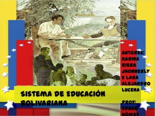 Sistema de Educación
Bolivariana

Autores:
Karina
Riera
Jhonnerly
s Lara
Alejandro
Lucena

Prof:
Edgar

 