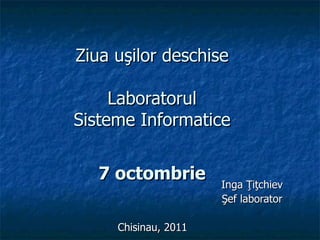 Ziua uşilor deschise Laboratorul Sisteme Informatice 7 octombrie Inga Ţiţchiev Şef laborator Chisinau, 2011 