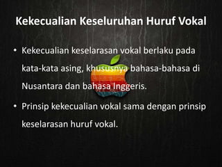 Kekecualian Keseluruhan Huruf Vokal

• Kekecualian keselarasan vokal berlaku pada
  kata-kata asing, khususnya bahasa-bahasa di
  Nusantara dan bahasa Inggeris.

• Prinsip kekecualian vokal sama dengan prinsip
  keselarasan huruf vokal.
 