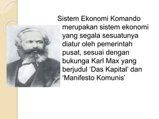 Sistem Ekonomi Komando 
merupakan sistem ekonomi 
yang segala sesuatunya 
diatur oleh pemerintah 
pusat, sesuai dengan 
bukunga Karl Max yang 
berjudul ‘Das Kapital’ dan 
‘Manifesto Komunis’ 
 