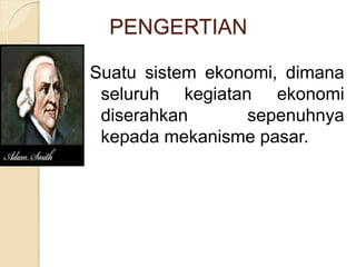 PENGERTIAN 
Suatu sistem ekonomi, dimana 
seluruh kegiatan ekonomi 
diserahkan sepenuhnya 
kepada mekanisme pasar. 
 
