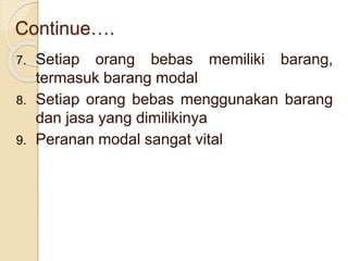 Continue…. 
7. Setiap orang bebas memiliki barang, 
termasuk barang modal 
8. Setiap orang bebas menggunakan barang 
dan jasa yang dimilikinya 
9. Peranan modal sangat vital 
 