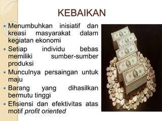 KEBAIKAN 
 Menumbuhkan inisiatif dan 
kreasi masyarakat dalam 
kegiatan ekonomi 
 Setiap individu bebas 
memiliki sumber-sumber 
produksi 
 Munculnya persaingan untuk 
maju 
 Barang yang dihasilkan 
bermutu tinggi 
 Efisiensi dan efektivitas atas 
motif profit oriented 
 