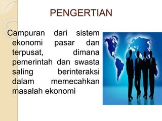PENGERTIAN 
Campuran dari sistem 
ekonomi pasar dan 
terpusat, dimana 
pemerintah dan swasta 
saling berinteraksi 
dalam memecahkan 
masalah ekonomi 
 