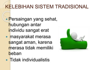KELEBIHAN SISTEM TRADISIONAL 
 Persaingan yang sehat, 
hubungan antar 
individu sangat erat 
 masyarakat merasa 
sangat aman, karena 
merasa tidak memiliki 
beban 
 Tidak individualistis 
 