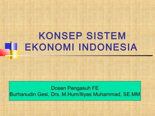 KONSEP SISTEM
EKONOMI INDONESIA
Dosen Pengasuh FE
Burhanudin Gesi, Drs..M.Hum/Iliyas Muhammad, SE.MM
 