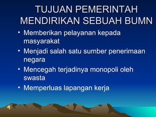 TUJUAN PEMERINTAH MENDIRIKAN SEBUAH BUMN Memberikan pelayanan kepada masyarakat Menjadi salah satu sumber penerimaan negara Mencegah terjadinya monopoli oleh swasta Memperluas lapangan kerja 