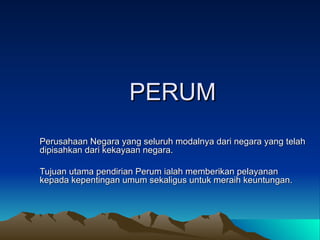 PERUM Perusahaan Negara yang seluruh modalnya dari negara yang telah dipisahkan dari kekayaan negara. Tujuan utama pendirian Perum ialah memberikan pelayanan kepada kepentingan umum sekaligus untuk meraih keuntungan. 