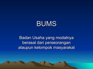 BUMS Badan Usaha yang modalnya berasal dari perseorangan ataupun kelompok masyarakat 