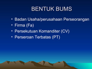 BENTUK BUMS Badan Usaha/perusahaan Perseorangan  Firma (Fa) Persekutuan Komanditer (CV) Perseroan Terbatas (PT) 