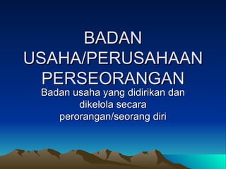 BADAN USAHA/PERUSAHAAN PERSEORANGAN Badan usaha yang didirikan dan dikelola secara perorangan/seorang diri 