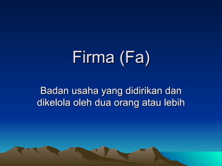 Firma (Fa) Badan usaha yang didirikan dan dikelola oleh dua orang atau lebih 