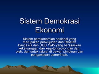 Sistem Demokrasi Ekonomi Sistem perekonomian nasional yang merupakan perwujudan dari falsafah Pancasila dan UUD 1945 yang berasaskan kekeluargaan dan kegotongroyongan dari, oleh, dan untuk rakyat di bawah pimpinan dan pengawasan pemerintah. 