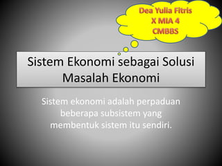 Sistem Ekonomi sebagai Solusi 
Masalah Ekonomi 
Sistem ekonomi adalah perpaduan 
beberapa subsistem yang 
membentuk sistem itu sendiri. 
 