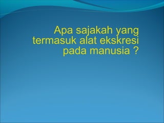 Apa sajakah yang
termasuk alat ekskresi
pada manusia ?
 