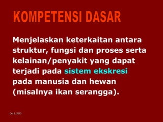 Oct 5, 2013Oct 5, 2013
Menjelaskan keterkaitan antara
struktur, fungsi dan proses serta
kelainan/penyakit yang dapat
terjadi pada sistem ekskresi
pada manusia dan hewan
(misalnya ikan serangga).
 