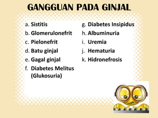 GANGGUAN PADA GINJAL
a. Sistitis
b. Glomerulonefrit
c. Pielonefrit
d. Batu ginjal
e. Gagal ginjal
f. Diabetes Melitus
(Glukosuria)

g. Diabetes Insipidus
h. Albuminuria
i. Uremia
j. Hematuria
k. Hidronefrosis

 