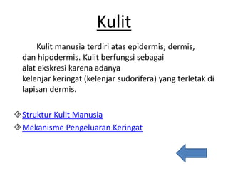 Kulit
Kulit manusia terdiri atas epidermis, dermis,
dan hipodermis. Kulit berfungsi sebagai
alat ekskresi karena adanya
kelenjar keringat (kelenjar sudorifera) yang terletak di
lapisan dermis.
Struktur Kulit Manusia
Mekanisme Pengeluaran Keringat
 