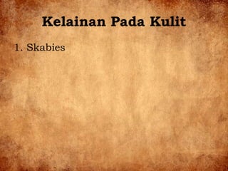 Kelainan Pada Kulit
1. Skabies
 