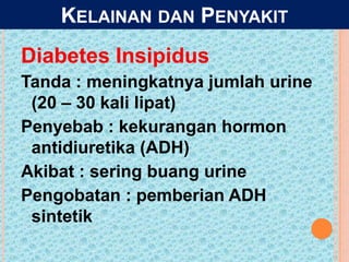 Diabetes Insipidus
Tanda : meningkatnya jumlah urine
(20 – 30 kali lipat)
Penyebab : kekurangan hormon
antidiuretika (ADH)
Akibat : sering buang urine
Pengobatan : pemberian ADH
sintetik
KELAINAN DAN PENYAKIT
 
