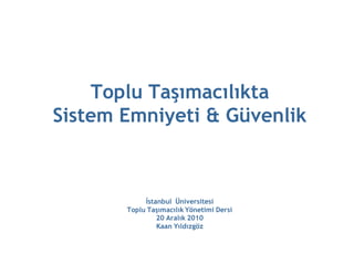 Toplu Taşımacılıkta
Sistem Emniyeti & Güvenlik



            İstanbul Üniversitesi
       Toplu Taşımacılık Yönetimi Dersi
                20 Aralık 2010
                Kaan Yıldızgöz
 