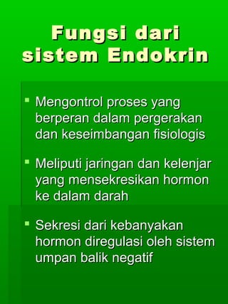 Fungsi dari
sistem Endokrin

 Mengontrol proses yang
  berperan dalam pergerakan
  dan keseimbangan fisiologis

 Meliputi jaringan dan kelenjar
  yang mensekresikan hormon
  ke dalam darah

 Sekresi dari kebanyakan
  hormon diregulasi oleh sistem
  umpan balik negatif
 