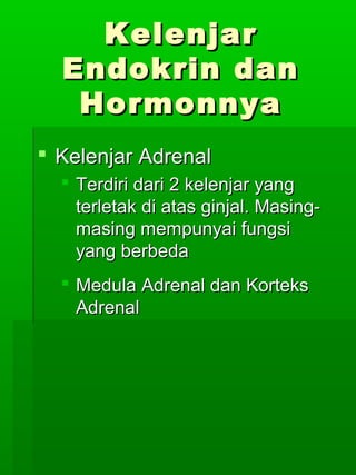 Kelenjar
  Endokrin dan
   Hormonnya
 Kelenjar Adrenal
   Terdiri dari 2 kelenjar yang
    terletak di atas ginjal. Masing-
    masing mempunyai fungsi
    yang berbeda
   Medula Adrenal dan Korteks
    Adrenal
 