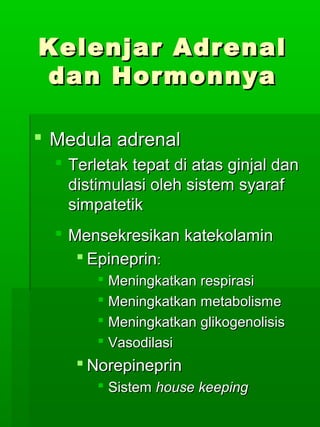 Kelenjar Adrenal
dan Hormonnya

 Medula adrenal
   Terletak tepat di atas ginjal dan
    distimulasi oleh sistem syaraf
    simpatetik
   Mensekresikan katekolamin
      Epineprin:
         Meningkatkan respirasi
         Meningkatkan metabolisme
         Meningkatkan glikogenolisis
         Vasodilasi
      Norepineprin
         Sistem house keeping
 