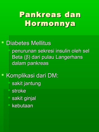 Pankreas dan
          Hormonnya

 Diabetes Mellitus
   penurunan sekresi insulin oleh sel
    Beta (β) dari pulau Langerhans
    dalam pankreas

 Komplikasi dari DM:
     sakit jantung
     stroke
     sakit ginjal
     kebutaan
 