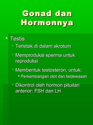 Gonad dan
      Hormonnya
 Testis
   Terletak di dalam skrotum
   Memproduksi sperma untuk
    reproduksi
   Membentuk testosteron, untuk:
      Perkembangan otot dan kedewasan

   Dikontrol oleh hormon pituitari
    anterior: FSH dan LH
 