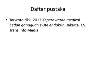 Daftar pustaka
• Tarwoto dkk. 2012 Keperawatan medikal
bedah gangguan syste endokrin. Jakarta. CV.
Trans Info Media
 
