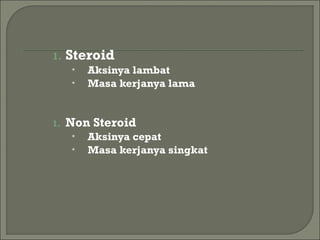 1. Steroid
• Aksinya lambat
• Masa kerjanya lama
1. Non Steroid
• Aksinya cepat
• Masa kerjanya singkat
 