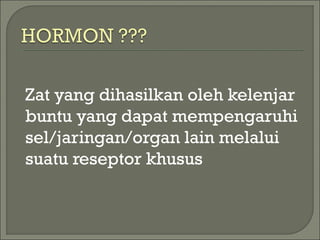 Zat yang dihasilkan oleh kelenjar
buntu yang dapat mempengaruhi
sel/jaringan/organ lain melalui
suatu reseptor khusus
 